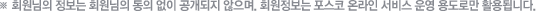 ¡Ø ȸ¿ø´ÔÀÇ Á¤º¸´Â ȸ¿ø´ÔÀÇ µ¿ÀÇ ¾øÀÌ °ø°³µÇÁö ¾ÊÀ¸¸ç. ȸ¿øÁ¤º¸´Â Æ÷½ºÄÚ ¿Â¶óÀÎ ¼ºñ½º ¿î¿µ ¿ëµµ·Î¸¸ Ȱ¿ëµË´Ï´Ù.