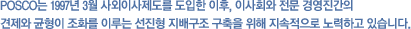 POSCO´Â 1997³â 3¿ù »ç¿ÜÀÌ»çÁ¦µµ¸¦ µµÀÔÇÑ ÀÌÈÄ, ÀÌ»çȸ¿Í Àü¹® °æ¿µÁø°£ÀÇ °ßÁ¦¿Í ±ÕÇüÀÌ Á¶È¸¦ ÀÌ·ç´Â ¼±ÁøÇü Áö¹è±¸Á¶ ±¸ÃàÀ» À§ÇØ Áö¼ÓÀûÀ¸·Î ³ë·ÂÇϰí ÀÖ½À´Ï´Ù.